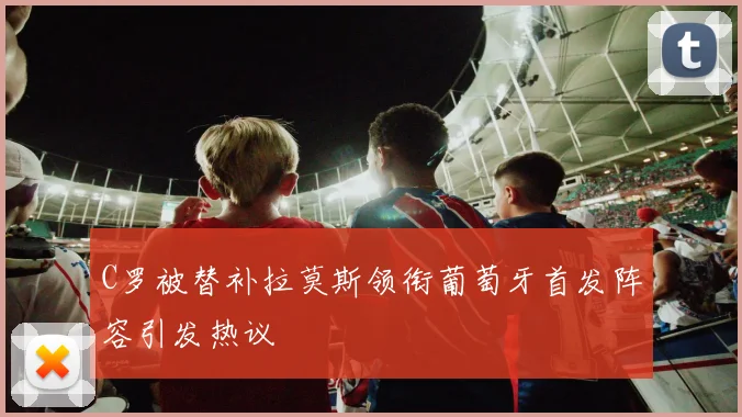 C罗被替补拉莫斯领衔葡萄牙首发阵容引发热议