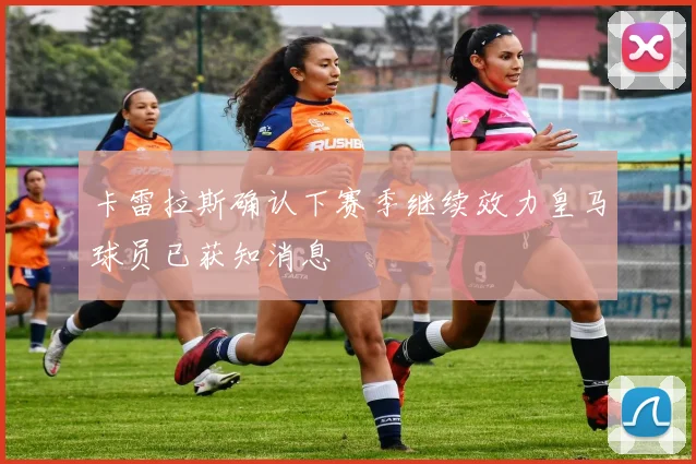 卡雷拉斯确认下赛季继续效力皇马球员已获知消息