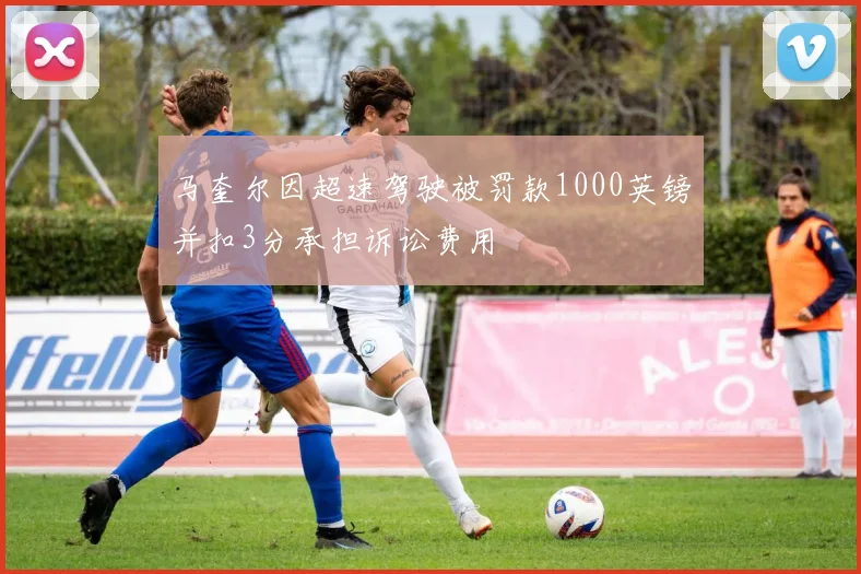 马奎尔因超速驾驶被罚款1000英镑并扣3分承担诉讼费用