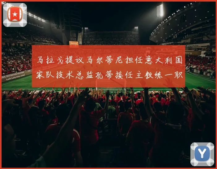 马拉戈提议马尔蒂尼担任意大利国家队技术总监孔蒂接任主教练一职