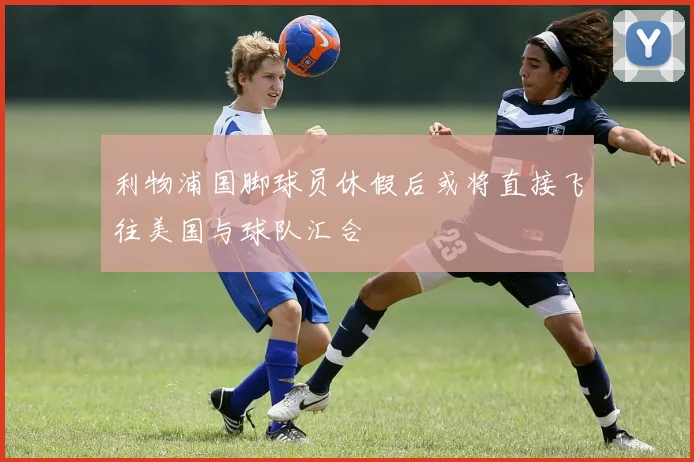 利物浦国脚球员休假后或将直接飞往美国与球队汇合