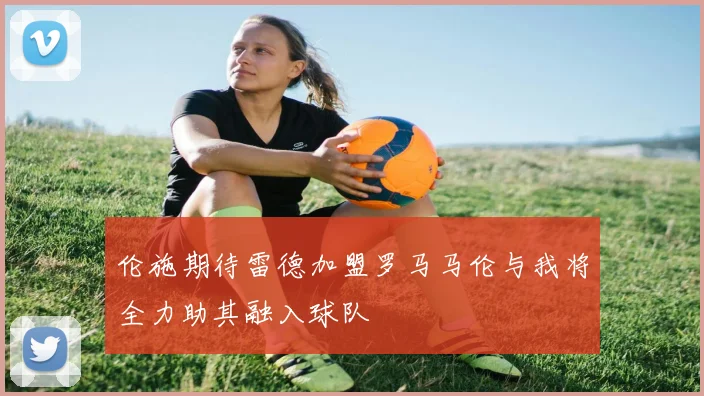 伦施期待雷德加盟罗马马伦与我将全力助其融入球队
