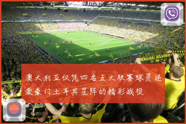 澳大利亚仅凭四名五大联赛球员逆袭豪门土耳其星阵的精彩战役