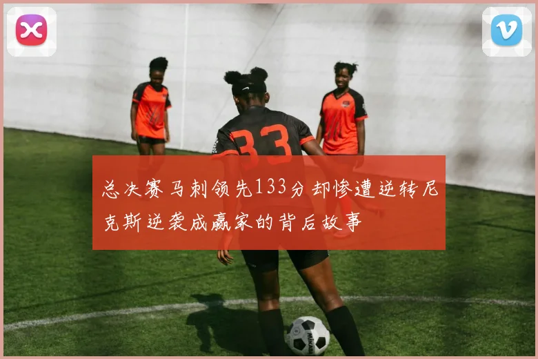 总决赛马刺领先133分却惨遭逆转尼克斯逆袭成赢家的背后故事