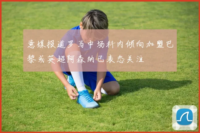 意媒报道罗马中场科内倾向加盟巴黎或英超阿森纳已表态关注