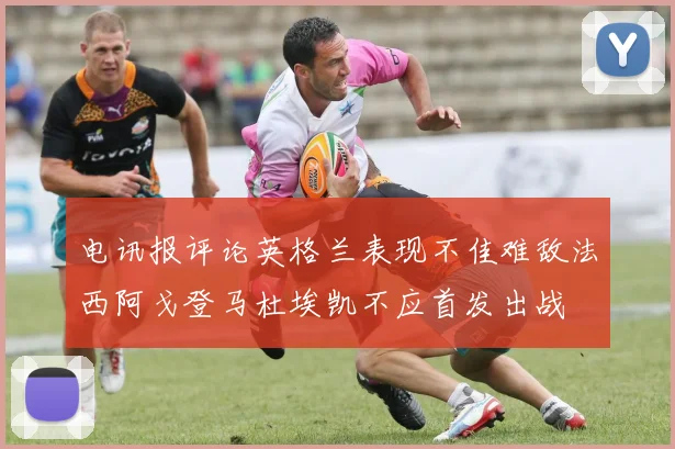 电讯报评论英格兰表现不佳难敌法西阿戈登马杜埃凯不应首发出战