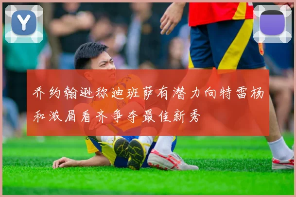 乔约翰逊称迪班萨有潜力向特雷杨和浓眉看齐争夺最佳新秀