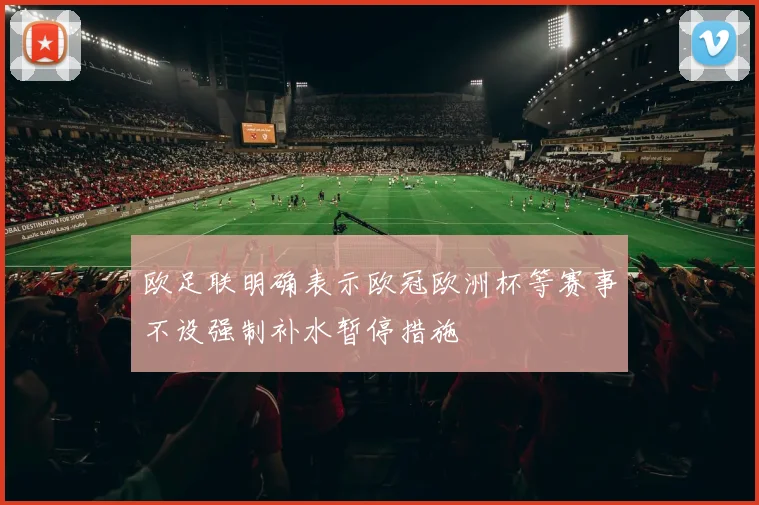 欧足联明确表示欧冠欧洲杯等赛事不设强制补水暂停措施