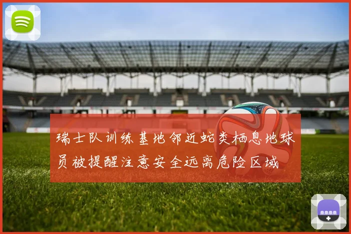 瑞士队训练基地邻近蛇类栖息地球员被提醒注意安全远离危险区域