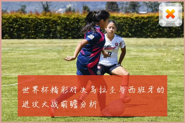 世界杯精彩对决乌拉圭与西班牙的进攻大战前瞻分析