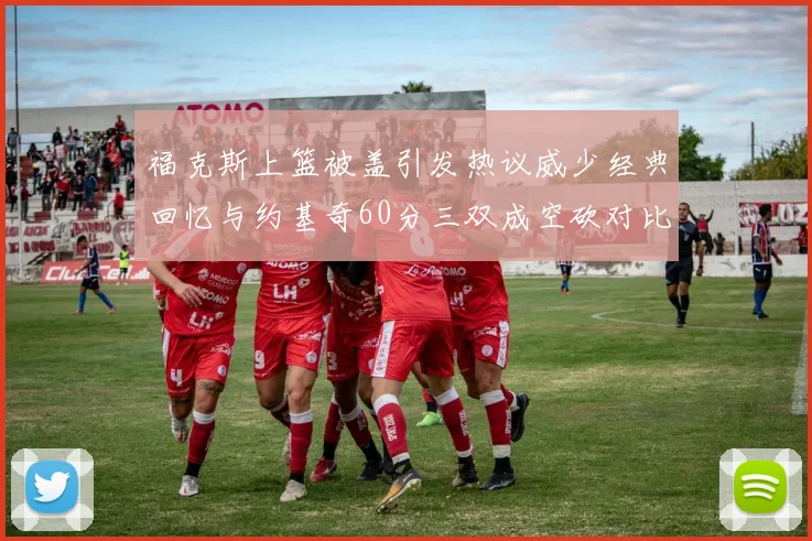 福克斯上篮被盖引发热议威少经典回忆与约基奇60分三双成空砍对比