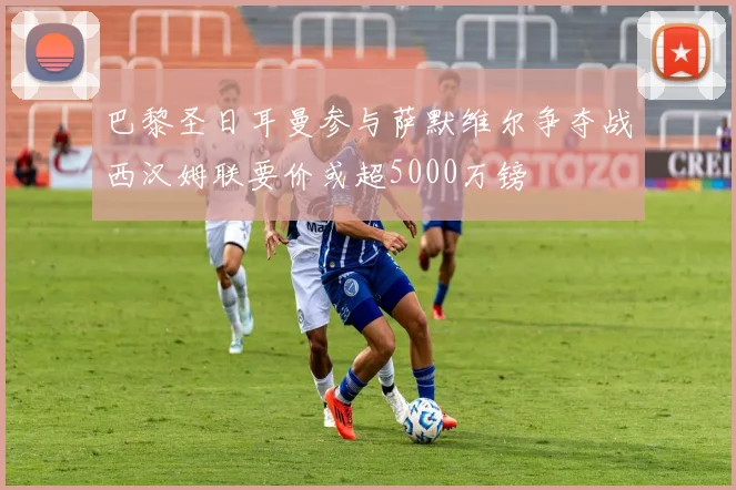 巴黎圣日耳曼参与萨默维尔争夺战西汉姆联要价或超5000万镑